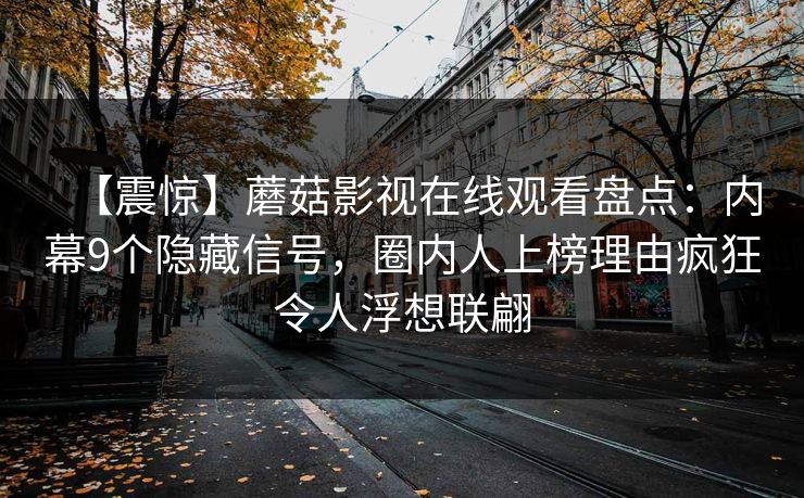 【震惊】蘑菇影视在线观看盘点:内幕9个隐藏信号,圈内人上榜理由疯狂令人浮想联翩
