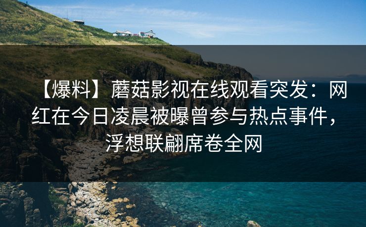 【爆料】蘑菇影视在线观看突发:网红在今日凌晨被曝曾参与热点事件,浮想联翩席卷全网