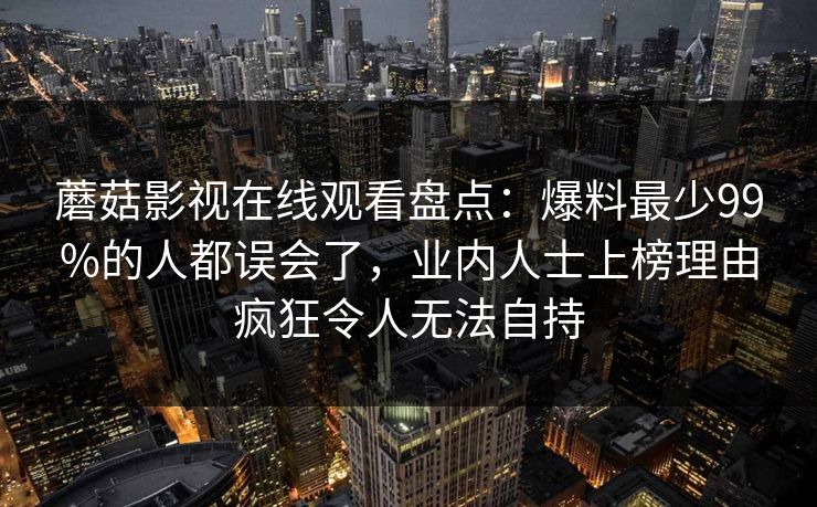 蘑菇影视在线观看盘点:爆料最少99%的人都误会了,业内人士上榜理由疯狂令人无法自持