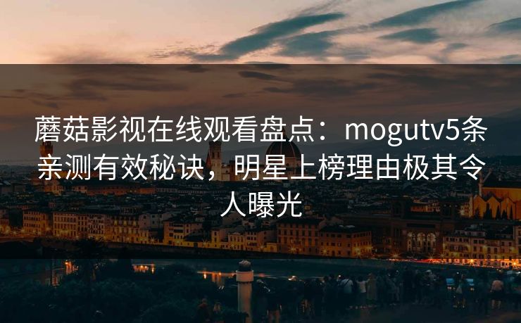 蘑菇影视在线观看盘点:mogutv5条亲测有效秘诀,明星上榜理由极其令人曝光