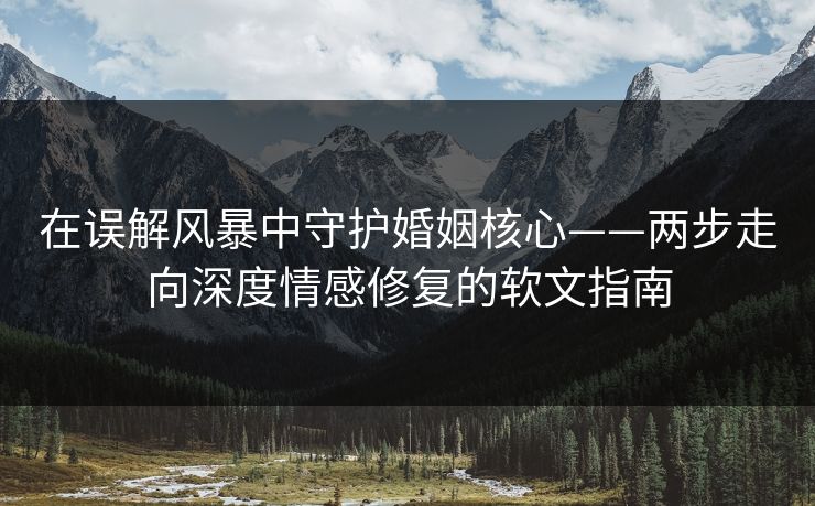 在误解风暴中守护婚姻核心——两步走向深度情感修复的软文指南