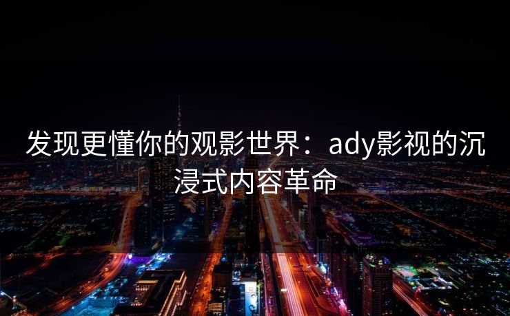 发现更懂你的观影世界：ady影视的沉浸式内容革命