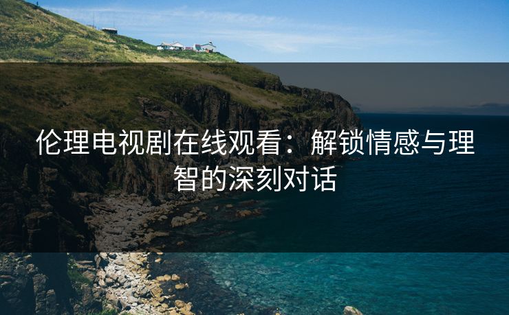 伦理电视剧在线观看:解锁情感与理智的深刻对话