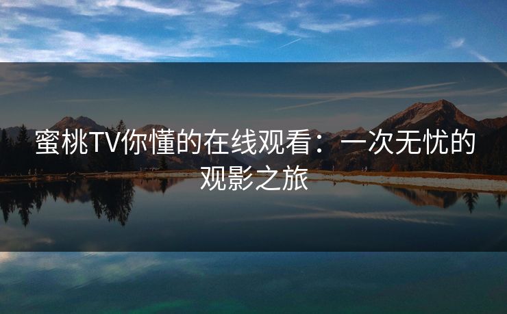 蜜桃TV你懂的在线观看:一次无忧的观影之旅