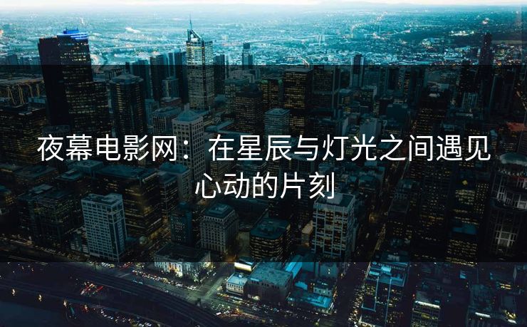 夜幕电影网:在星辰与灯光之间遇见心动的片刻