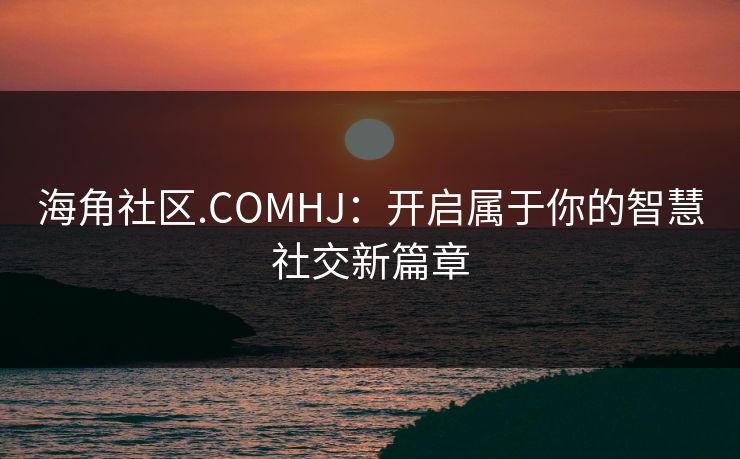 海角社区.COMHJ:开启属于你的智慧社交新篇章