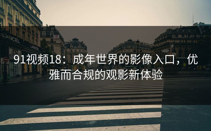 91视频18:成年世界的影像入口,优雅而合规的观影新体验