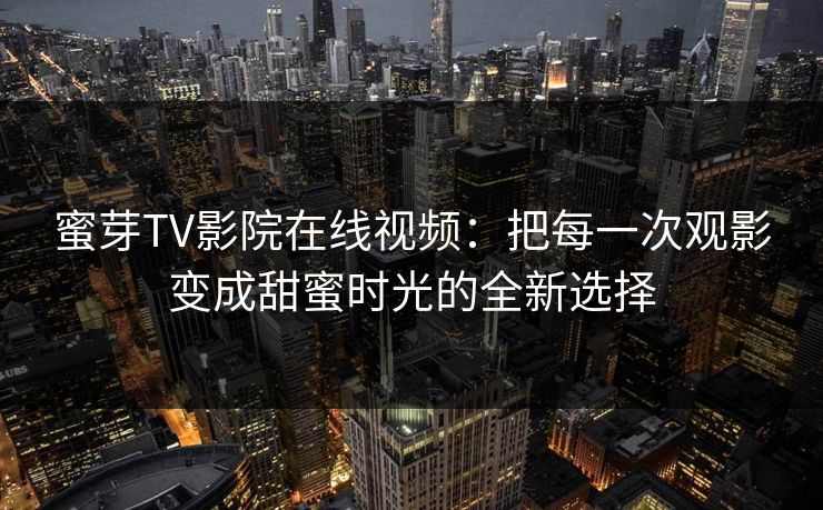 蜜芽TV影院在线视频:把每一次观影变成甜蜜时光的全新选择