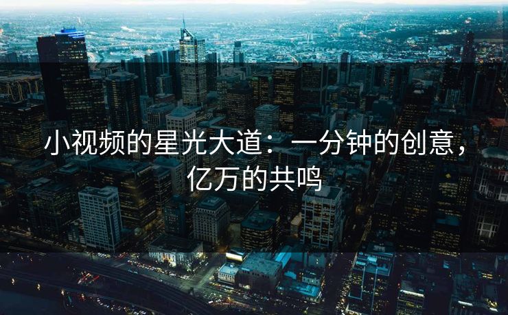 小视频的星光大道:一分钟的创意,亿万的共鸣