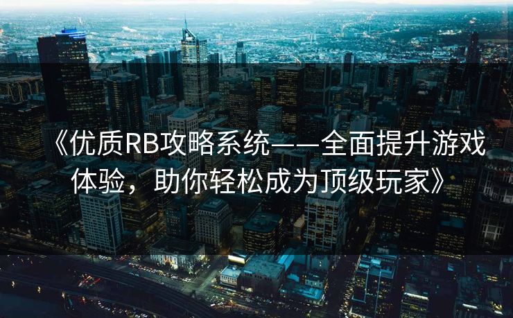 《优质RB攻略系统——全面提升游戏体验,助你轻松成为顶级玩家》