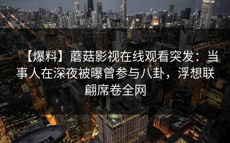 【爆料】蘑菇影视在线观看突发:当事人在深夜被曝曾参与八卦,浮想联翩席卷全网