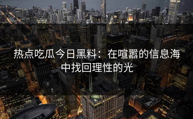 热点吃瓜今日黑料:在喧嚣的信息海中找回理性的光 热点吃瓜今日黑料:在喧嚣的信息海中找回理性的光