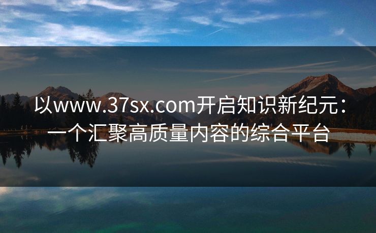 以www.37sx.com开启知识新纪元:一个汇聚高质量内容的综合平台 以www.37sx.com开启知识新纪元:一个汇聚高质量内容的综合平台