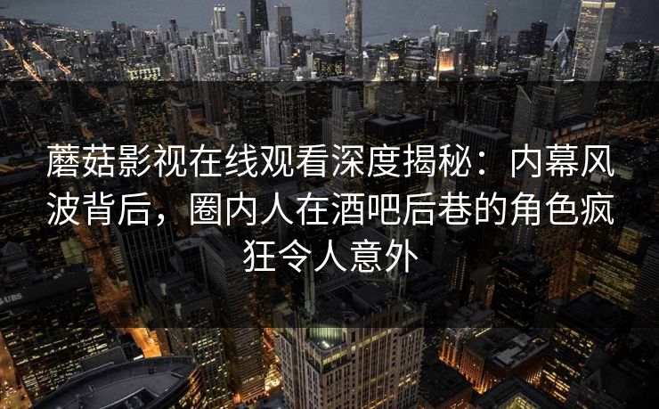 蘑菇影视在线观看深度揭秘：内幕风波背后，圈内人在酒吧后巷的角色疯狂令人意外