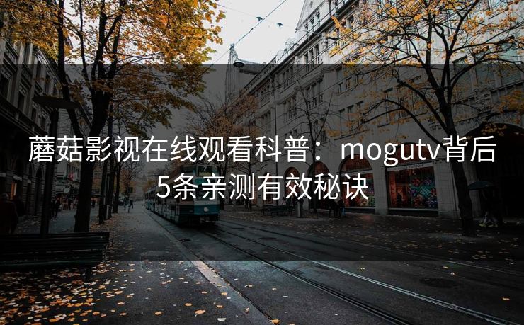 蘑菇影视在线观看科普:mogutv背后5条亲测有效秘诀 蘑菇影视在线观看科普:mogutv背后5条亲测有效秘诀