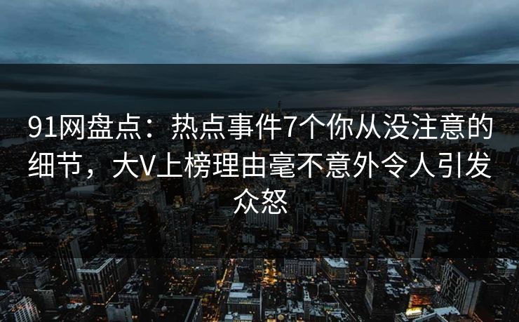 91网盘点：热点事件7个你从没注意的细节，大V上榜理由毫不意外令人引发众怒