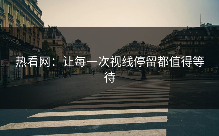 热看网:让每一次视线停留都值得等待 热看网:让每一次视线停留都值得等待