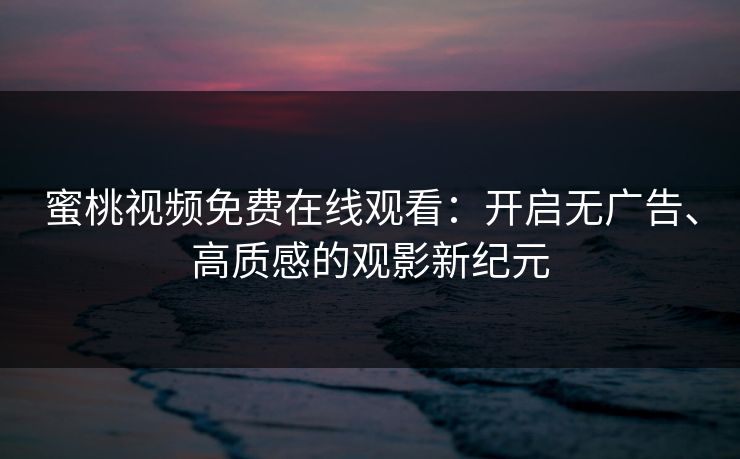 蜜桃视频免费在线观看:开启无广告、高质感的观影新纪元 蜜桃视频免费在线观看:开启无广告、高质感的观影新纪元