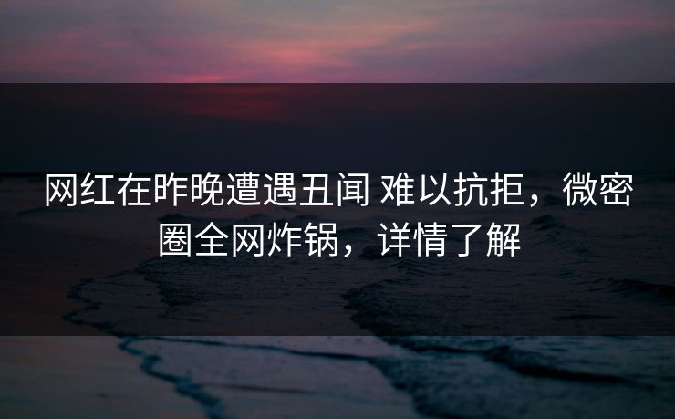网红在昨晚遭遇丑闻 难以抗拒,微密圈全网炸锅,详情了解 网红在昨晚遭遇丑闻 难以抗拒,微密圈全网炸锅,详情了解