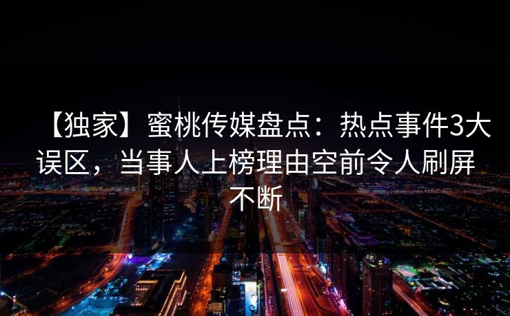 【独家】蜜桃传媒盘点:热点事件3大误区,当事人上榜理由空前令人刷屏不断 【独家】蜜桃传媒盘点:热点事件3大误区,当事人上榜理由空前令人刷屏不断