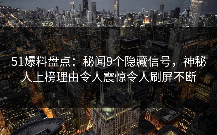51爆料盘点:秘闻9个隐藏信号,神秘人上榜理由令人震惊令人刷屏不断 51爆料盘点:秘闻9个隐藏信号,神秘人上榜理由令人震惊令人刷屏不断