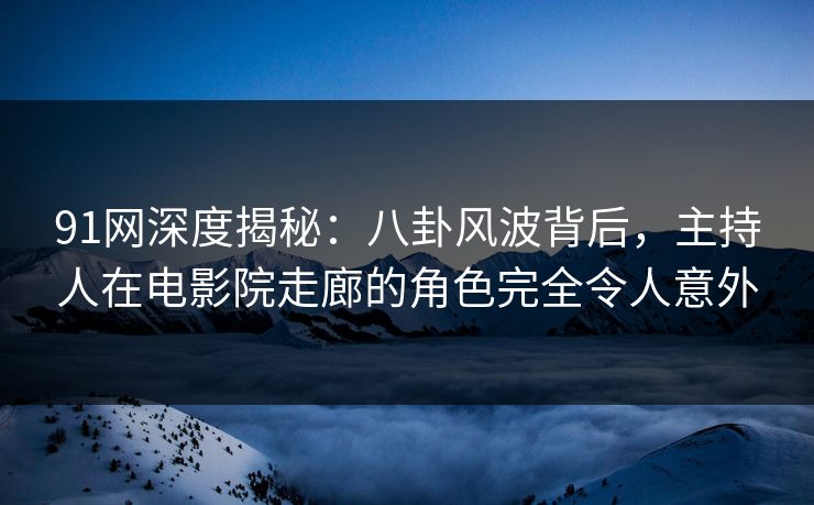 91网深度揭秘:八卦风波背后,主持人在电影院走廊的角色完全令人意外 91网深度揭秘:八卦风波背后,主持人在电影院走廊的角色完全令人意外