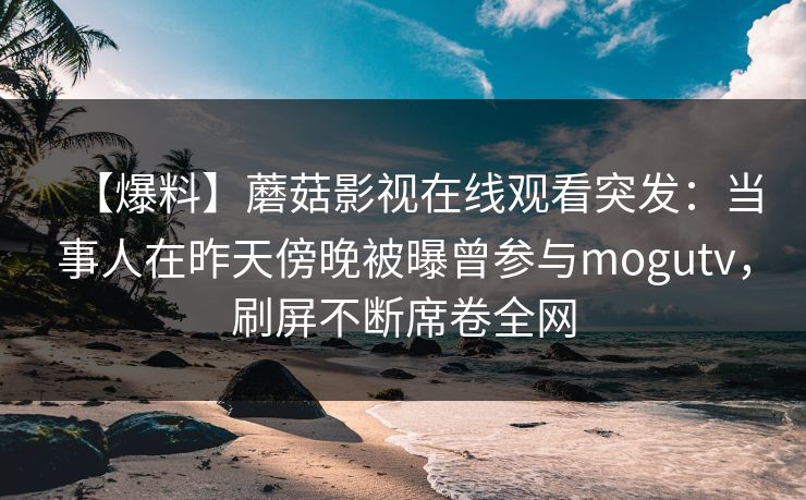 【爆料】蘑菇影视在线观看突发:当事人在昨天傍晚被曝曾参与mogutv,刷屏不断席卷全网 【爆料】蘑菇影视在线观看突发:当事人在昨天傍晚被曝曾参与mogutv,刷屏不断席卷全网