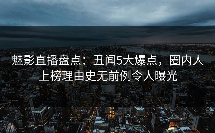 魅影直播盘点:丑闻5大爆点,圈内人上榜理由史无前例令人曝光 魅影直播盘点:丑闻5大爆点,圈内人上榜理由史无前例令人曝光