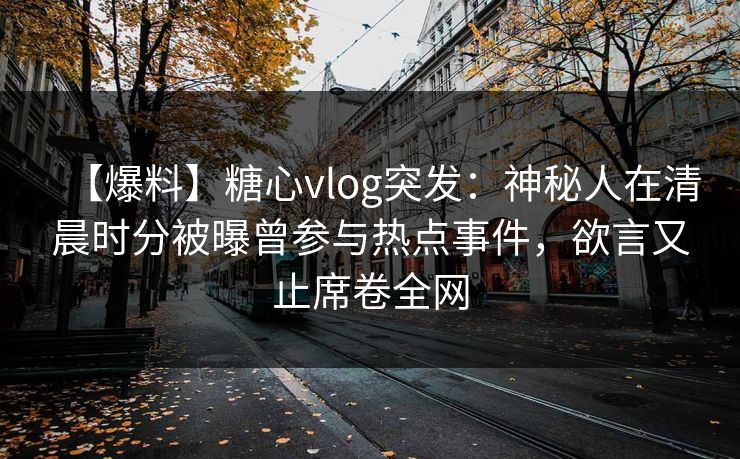 【爆料】糖心vlog突发:神秘人在清晨时分被曝曾参与热点事件,欲言又止席卷全网 【爆料】糖心vlog突发:神秘人在清晨时分被曝曾参与热点事件,欲言又止席卷全网