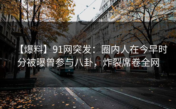 【爆料】91网突发:圈内人在今早时分被曝曾参与八卦,炸裂席卷全网 【爆料】91网突发:圈内人在今早时分被曝曾参与八卦,炸裂席卷全网