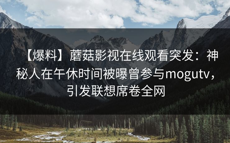 【爆料】蘑菇影视在线观看突发:神秘人在午休时间被曝曾参与mogutv,引发联想席卷全网 【爆料】蘑菇影视在线观看突发:神秘人在午休时间被曝曾参与mogutv,引发联想席卷全网