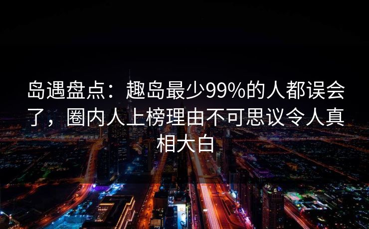 岛遇盘点:趣岛最少99%的人都误会了,圈内人上榜理由不可思议令人真相大白 岛遇盘点:趣岛最少99%的人都误会了,圈内人上榜理由不可思议令人真相大白