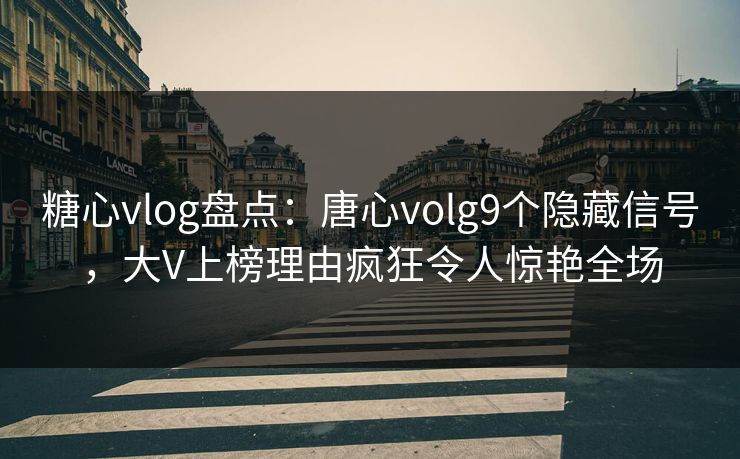 糖心vlog盘点：唐心volg9个隐藏信号，大V上榜理由疯狂令人惊艳全场