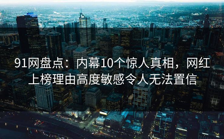 91网盘点：内幕10个惊人真相，网红上榜理由高度敏感令人无法置信