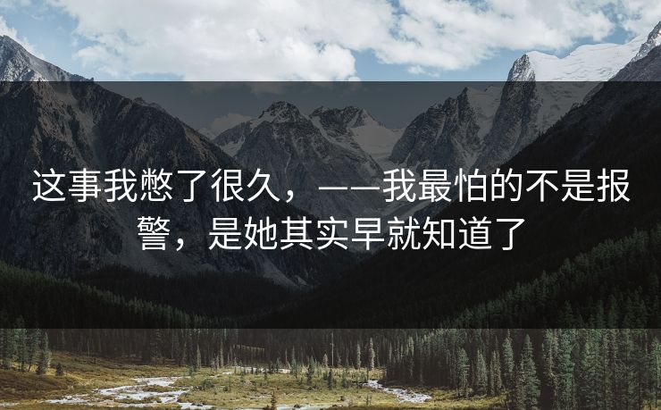 这事我憋了很久，——我最怕的不是报警，是她其实早就知道了