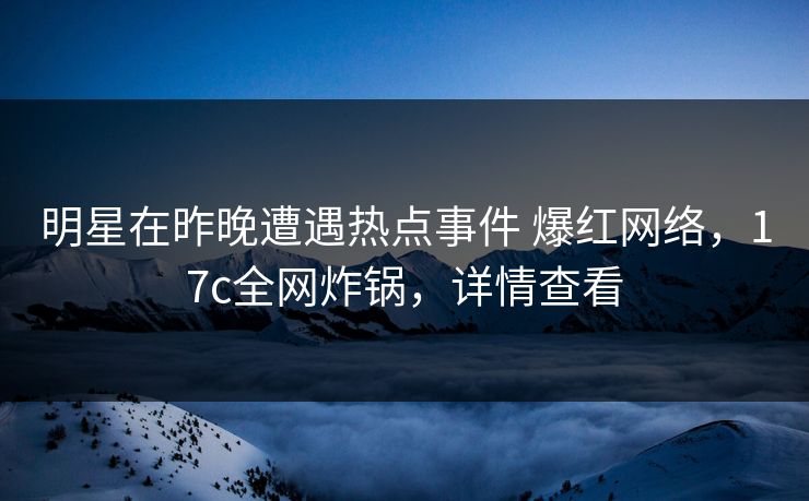 明星在昨晚遭遇热点事件 爆红网络，17c全网炸锅，详情查看