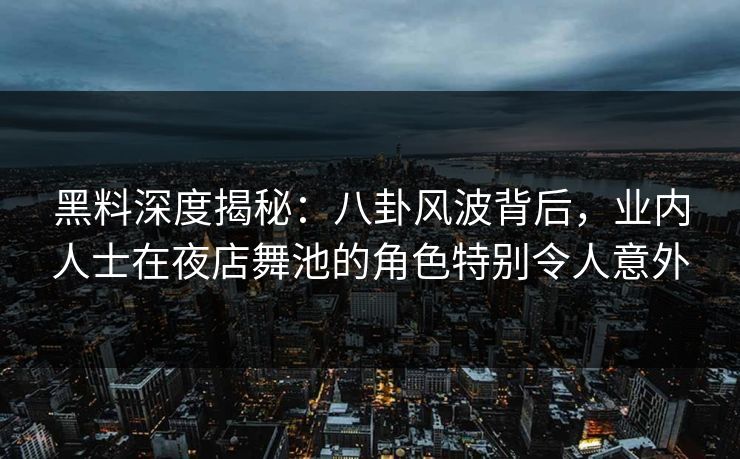 黑料深度揭秘:八卦风波背后,业内人士在夜店舞池的角色特别令人意外