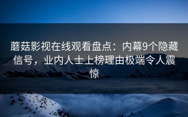 蘑菇影视在线观看盘点:内幕9个隐藏信号,业内人士上榜理由极端令人震惊