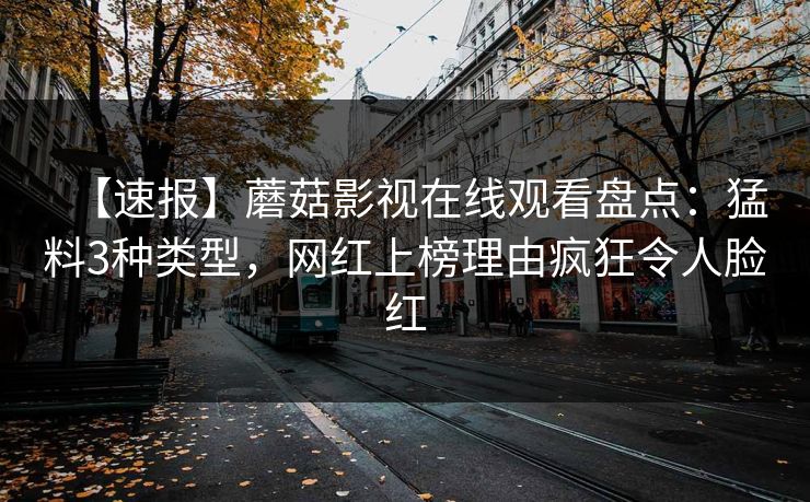 【速报】蘑菇影视在线观看盘点:猛料3种类型,网红上榜理由疯狂令人脸红