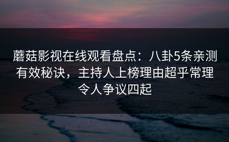 蘑菇影视在线观看盘点:八卦5条亲测有效秘诀,主持人上榜理由超乎常理令人争议四起