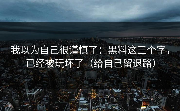 我以为自己很谨慎了：黑料这三个字，已经被玩坏了（给自己留退路）