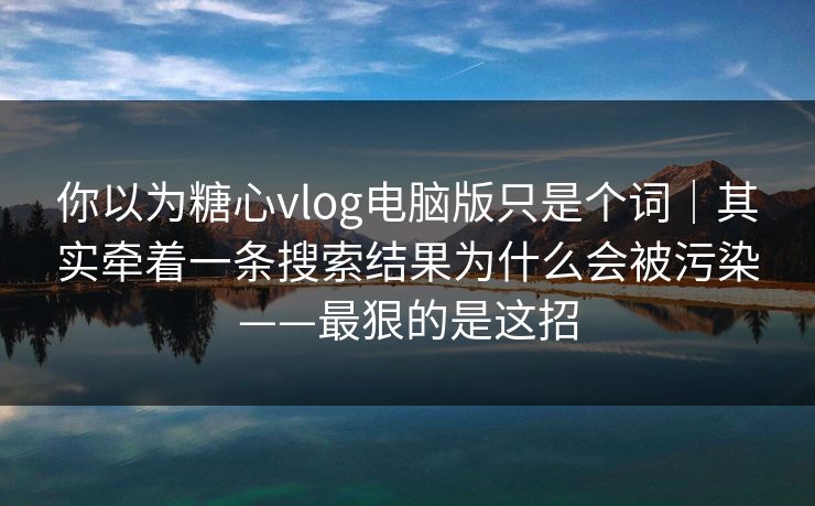 你以为糖心vlog电脑版只是个词｜其实牵着一条搜索结果为什么会被污染——最狠的是这招