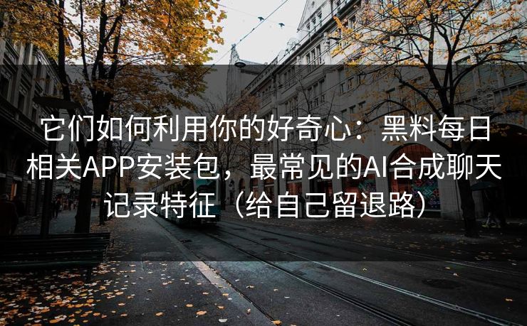 它们如何利用你的好奇心：黑料每日相关APP安装包，最常见的AI合成聊天记录特征（给自己留退路）