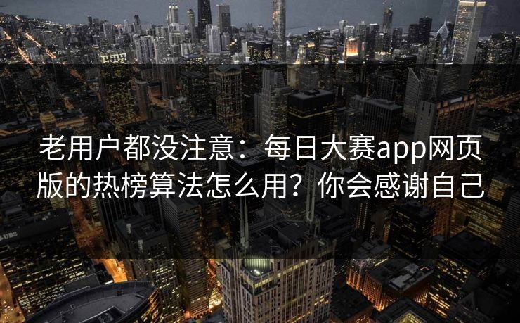 老用户都没注意：每日大赛app网页版的热榜算法怎么用？你会感谢自己