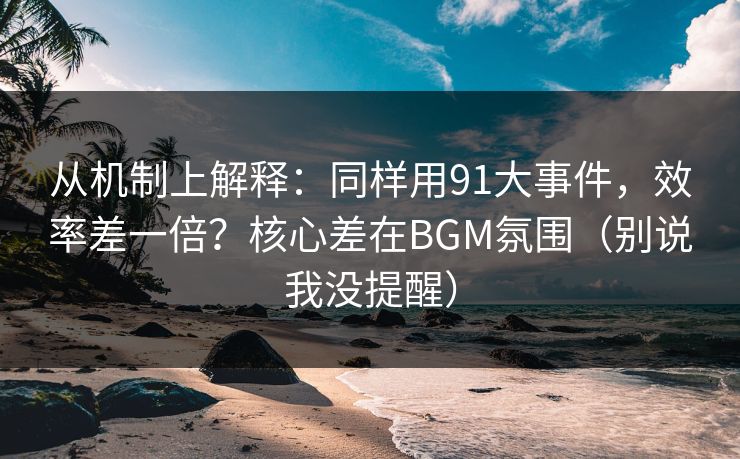 从机制上解释：同样用91大事件，效率差一倍？核心差在BGM氛围（别说我没提醒）