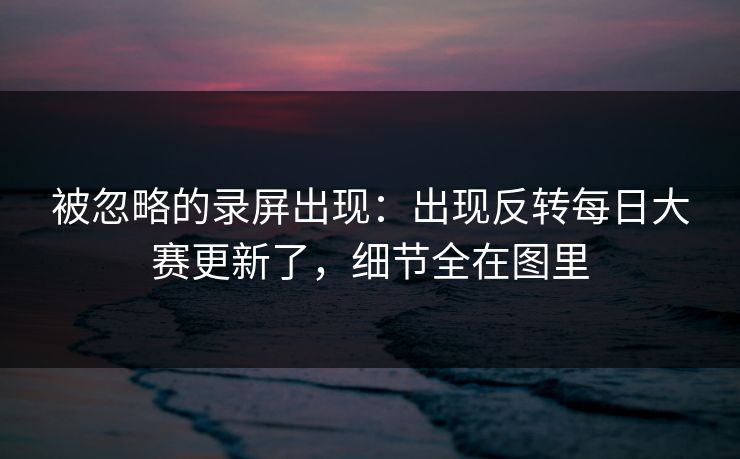 被忽略的录屏出现：出现反转每日大赛更新了，细节全在图里