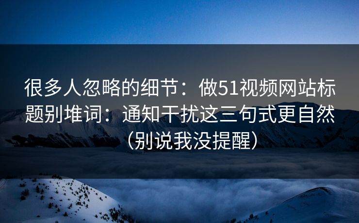很多人忽略的细节：做51视频网站标题别堆词：通知干扰这三句式更自然（别说我没提醒）