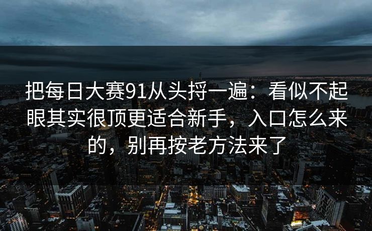 把每日大赛91从头捋一遍：看似不起眼其实很顶更适合新手，入口怎么来的，别再按老方法来了