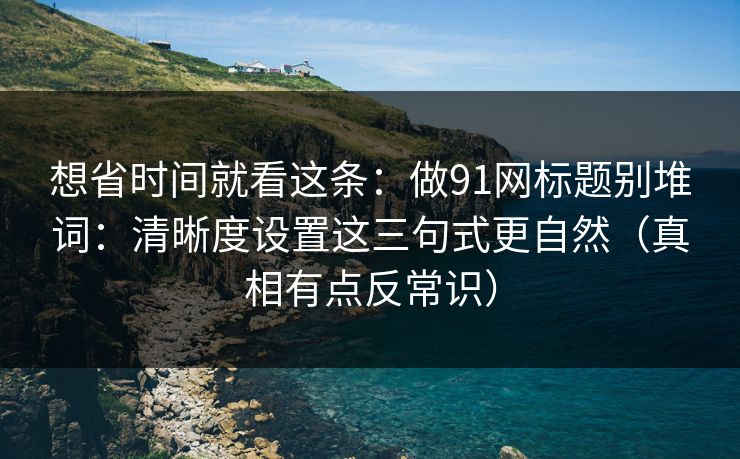 想省时间就看这条：做91网标题别堆词：清晰度设置这三句式更自然（真相有点反常识）