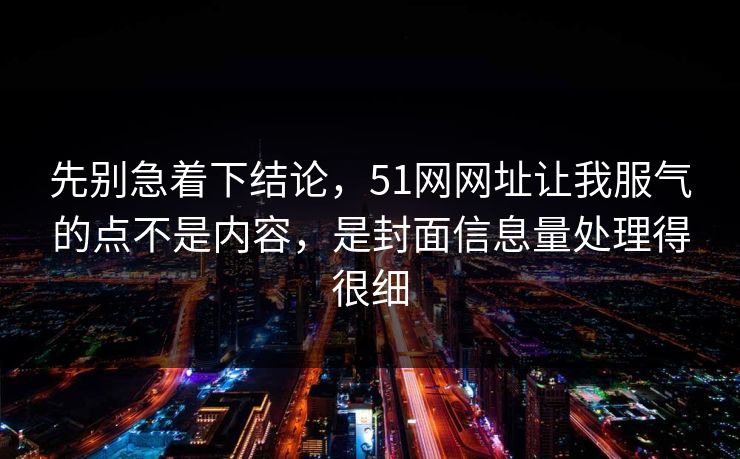 先别急着下结论，51网网址让我服气的点不是内容，是封面信息量处理得很细